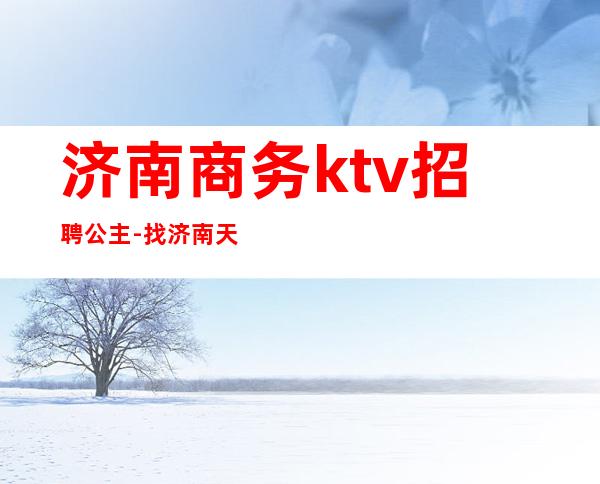 济南商务ktv招聘公主-找济南天桥区的ktv