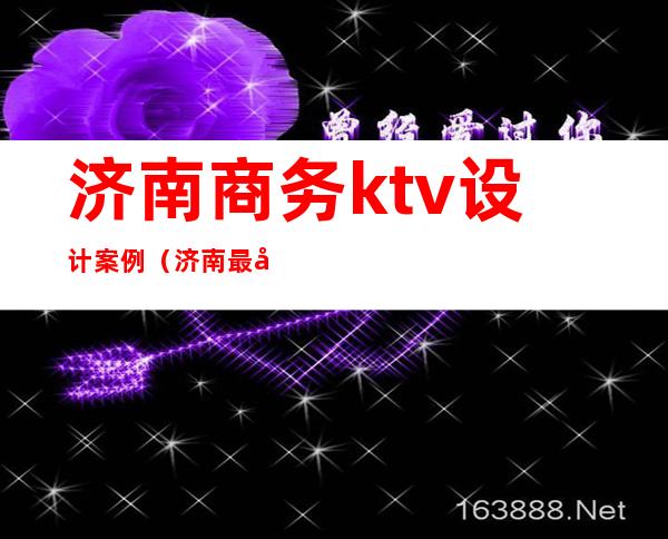 济南商务ktv设计案例（济南最好玩的商务KTV）