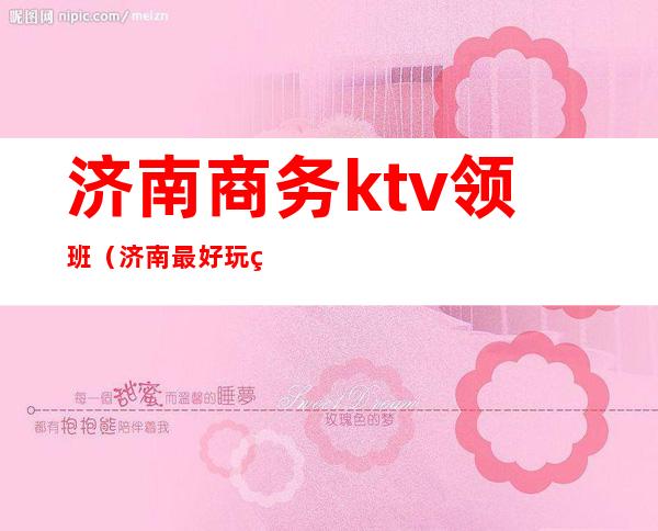 济南商务ktv领班（济南最好玩的商务KTV）