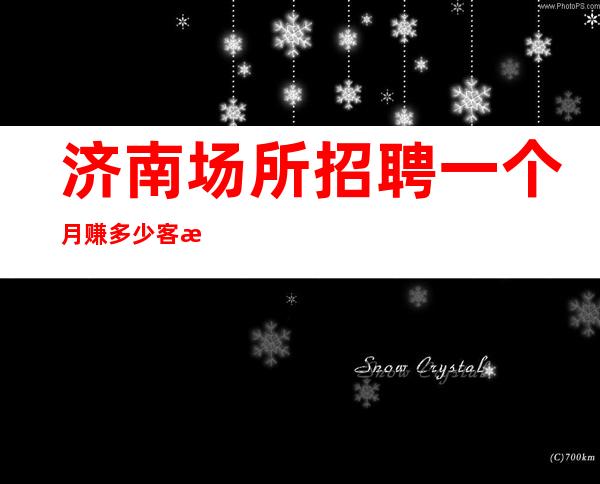 济南场所招聘一个月赚多少客源稳定包住宿无任务