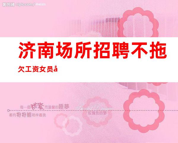 济南场所招聘 不拖欠工资 女员工特住宿-免入职