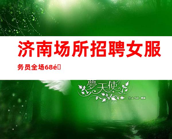 济南场所招聘女服务员全场68间房日常爆满-好上班场、一天一结