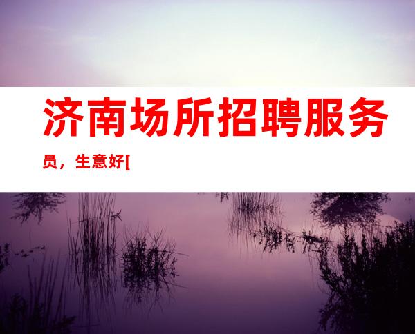 济南场所招聘服务员，生意好[起真实可靠]