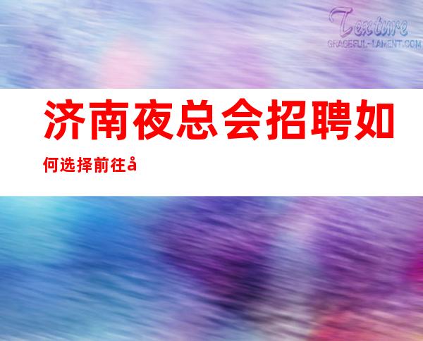 济南夜总会招聘如何选择前往哪家KTV?未来生活靠今天