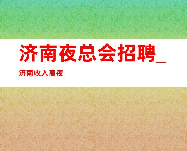 济南夜总会招聘_济南收入高夜总会好上闲从心中得