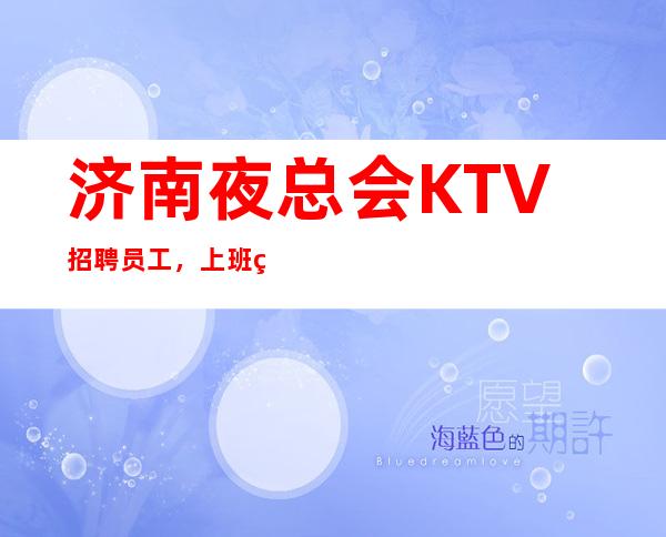 济南夜总会KTV招聘员工，上班环境轻轻松松，竞争极小，无任务