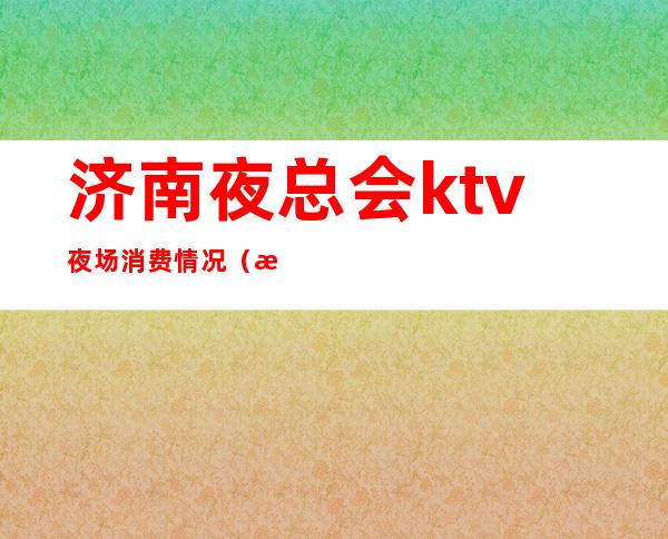 济南夜总会ktv夜场消费情况（济南哪家ktv服务多）