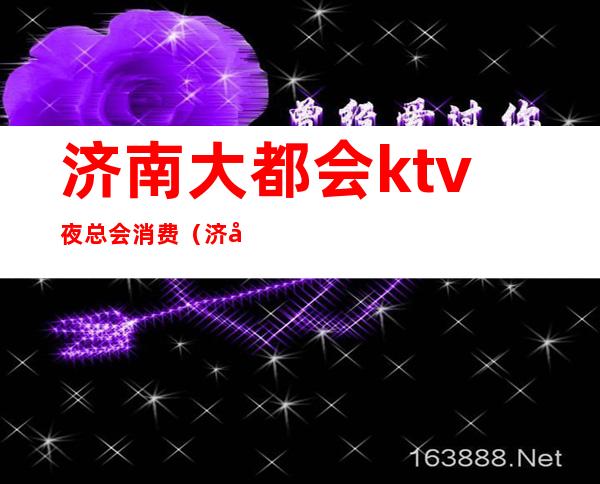 济南大都会ktv夜总会消费（济南会所ktv）