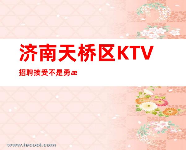 济南天桥区KTV招聘=接受不是勇敢，忍受才是勇敢