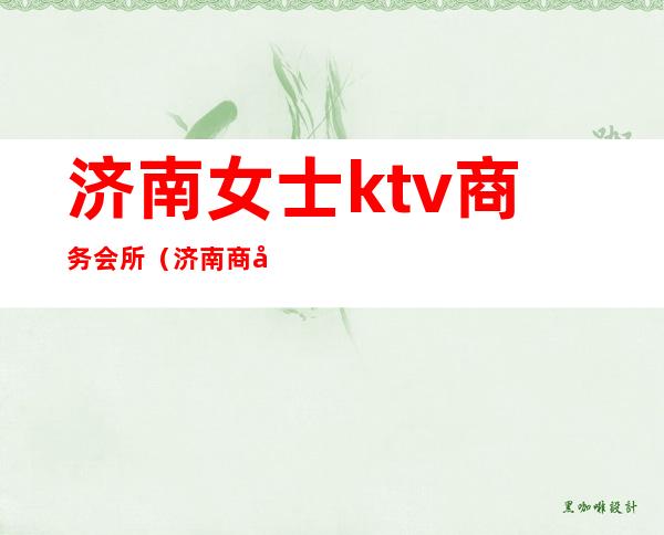 济南女士ktv商务会所（济南 商务KTV）