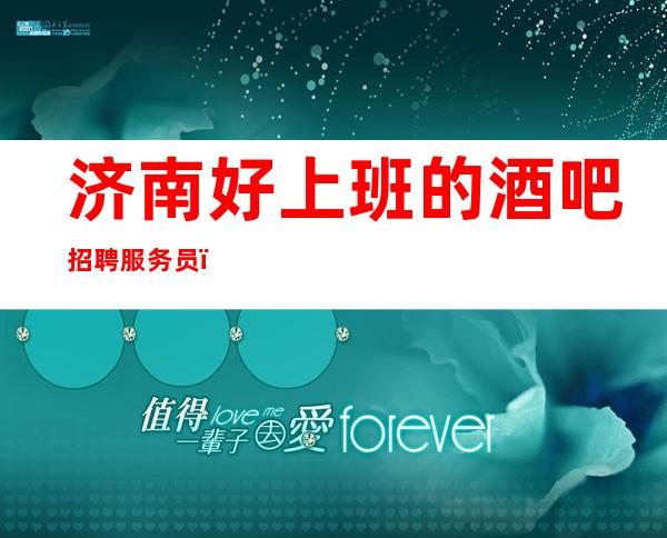 济南好上班的酒吧招聘服务员，过小节日直接爆满/身高160以上