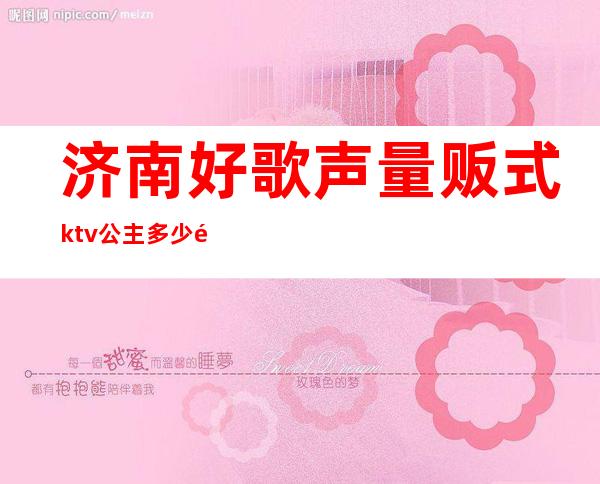 济南好歌声量贩式ktv公主多少钱（）