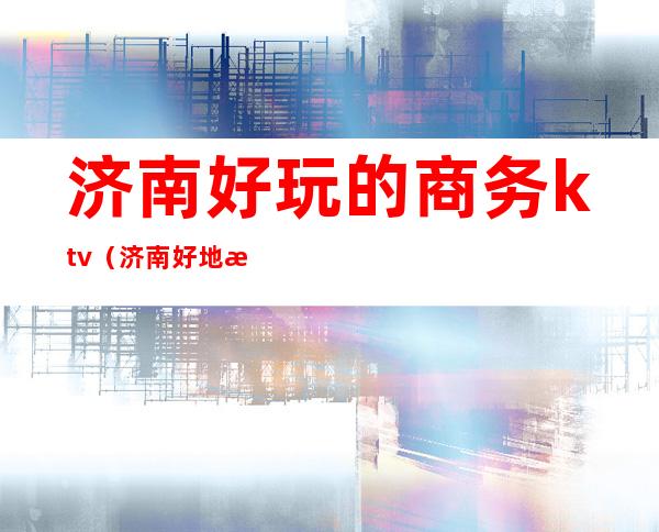 济南好玩的商务ktv（济南好地方商务酒店）