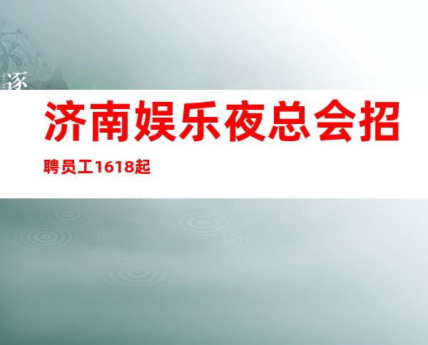 济南娱乐夜总会招聘员工16/18起实力团队包你天天两个班