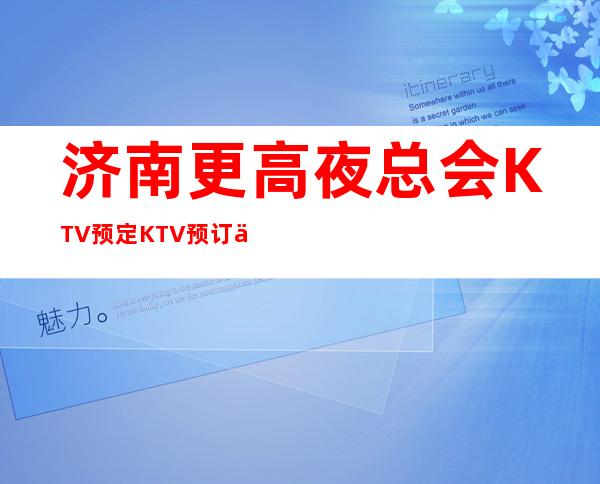 济南更高夜总会KTV预定KTV预订优惠多多酒买二送一