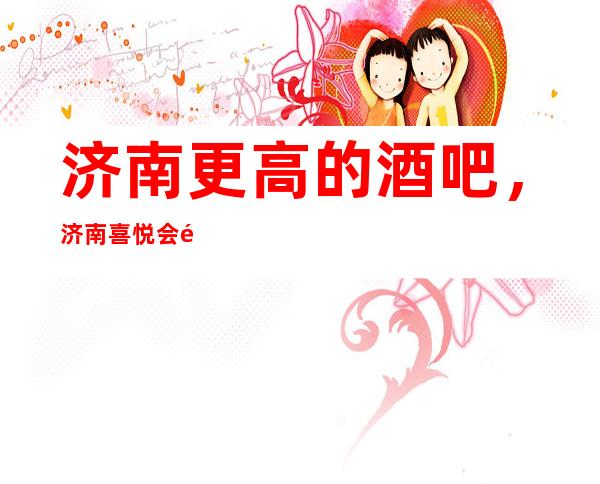 济南更高的酒吧，济南喜悦会酒吧怎么样？