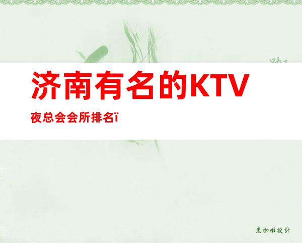 济南有名的KTV夜总会会所排名？预订哪家会所晚上不打烊