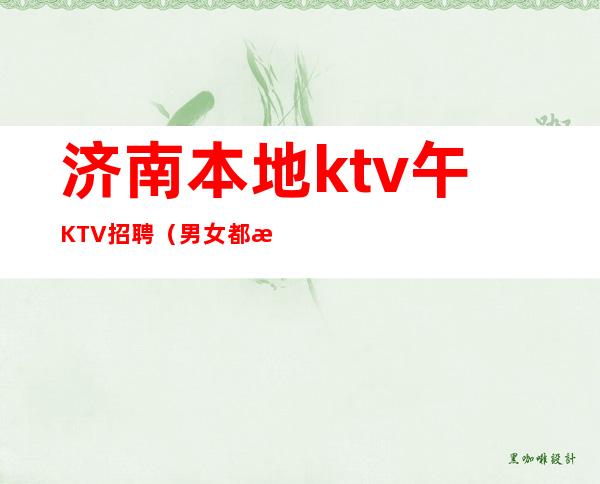 济南本地ktv午KTV招聘（男女都招）-没有任何套路