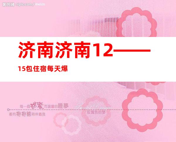 济南 济南 12——15包住宿  每天爆满缺人 酒店住宿