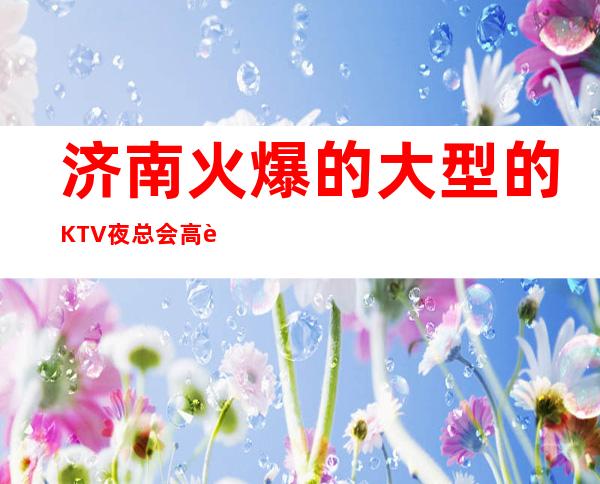 济南火爆的大型的KTV夜总会高薪诚聘 轻松成为富豪不是梦