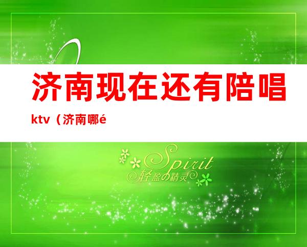 济南现在还有陪唱ktv（济南哪里有陪唱）