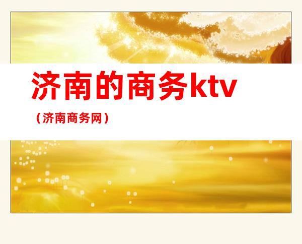 济南的商务ktv（济南商务网）