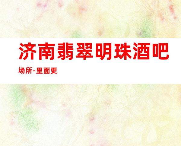 济南翡翠明珠酒吧场所-里面更高大气的内部设施应有尽有
