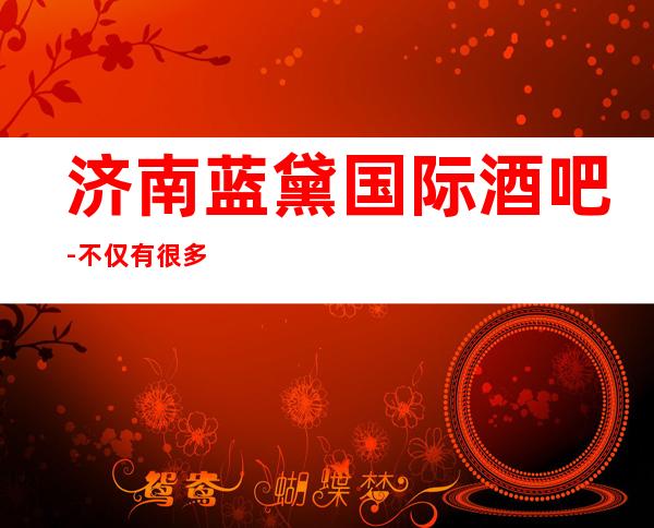 济南蓝黛国际酒吧-不仅有很多驻场和嘉宾,而且回头客非常多
