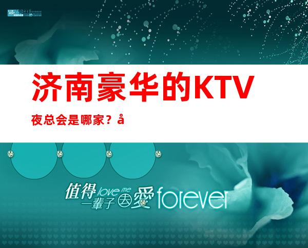 济南豪华的KTV夜总会是哪家？好耍更高当地人更喜欢