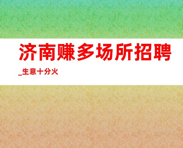 济南赚多场所招聘_生意十分火热上班特简单