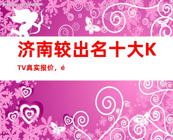 济南较出名十大KTV真实报价，预定找我不吃亏