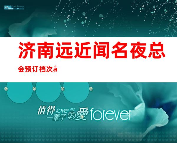 济南远近闻名夜总会预订档次包厢价格一览!，哪家ktv优惠更高