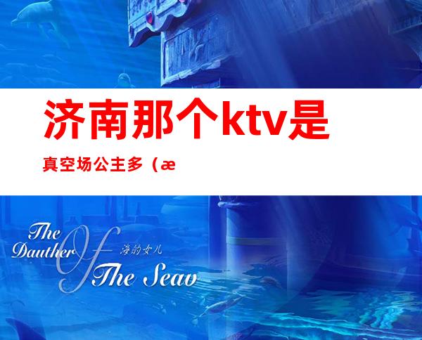 济南那个ktv是真空场公主多（济南夜场公主多少钱）