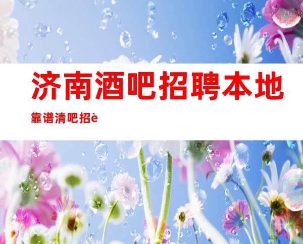 济南酒吧招聘本地靠谱清吧招聘信息客源稳定包住宿无任务