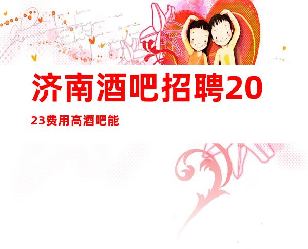 济南酒吧招聘2023费用高酒吧能做酒吧的女人