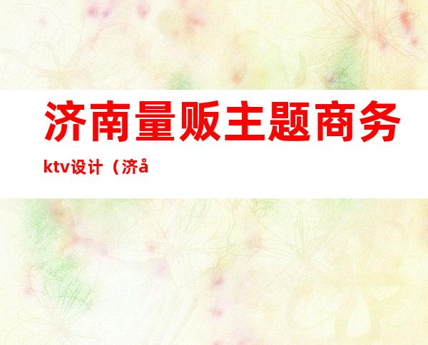 济南量贩主题商务ktv设计（济南量贩式KTV店长招聘）