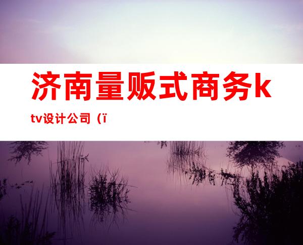 济南量贩式商务ktv设计公司（）