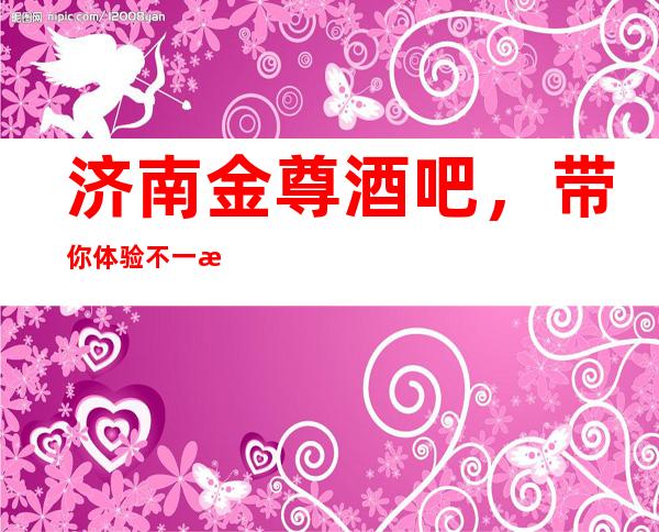 济南金尊酒吧，带你体验不一样的夜生活