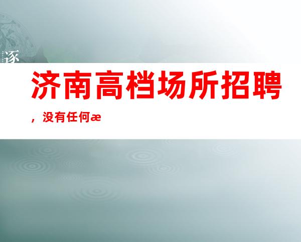 济南高档场所招聘，没有任何押金提供住宿