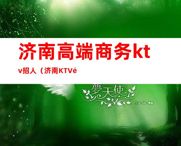 济南高端商务ktv招人（济南KTV酒吧招聘）