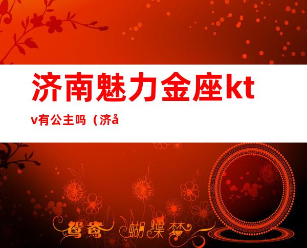 济南魅力金座ktv有公主吗（济南魅力金座ktv电话）