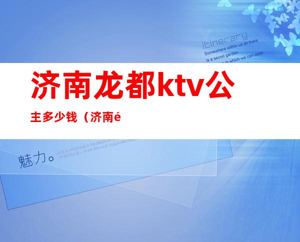 济南龙都ktv公主多少钱（济南龙都夜总会的公主能吃吗）