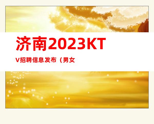 济南2023KTV招聘信息发布（男女招聘）夜总会KTV求职招聘信息