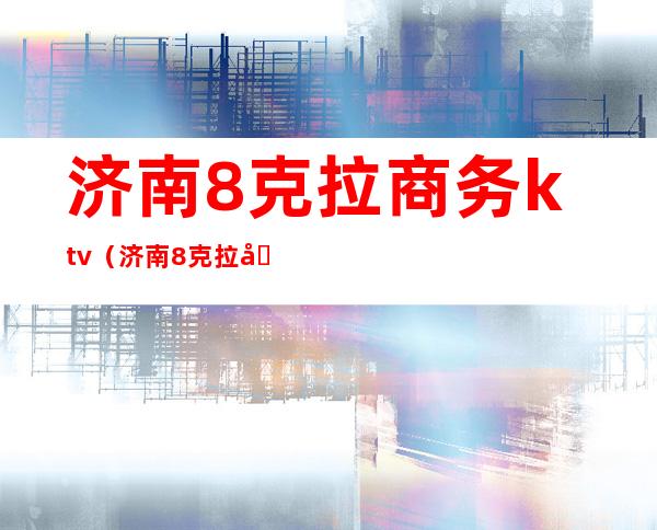 济南8克拉商务ktv（济南8克拉商务KTV招聘）