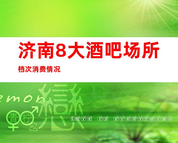济南8大酒吧场所档次消费情况-让身体在酒精下得到一丝休息