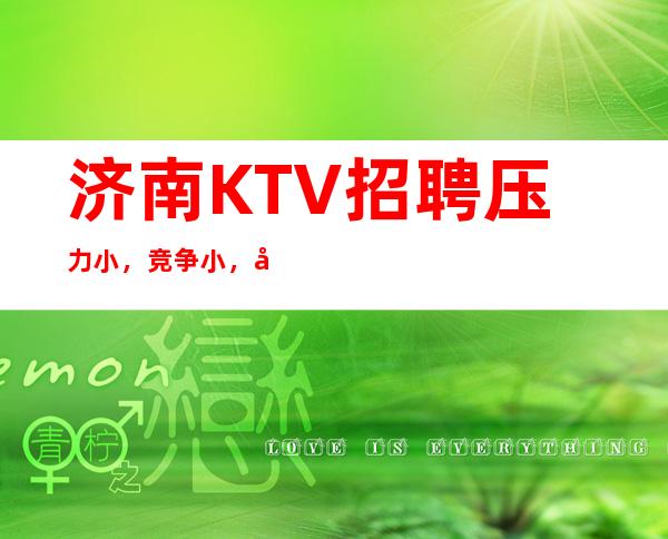 济南KTV招聘压力小，竞争小，各地人士咨询交流