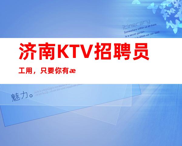 济南KTV招聘员工用，只要你有梦想，想安稳赚钱工作来找我