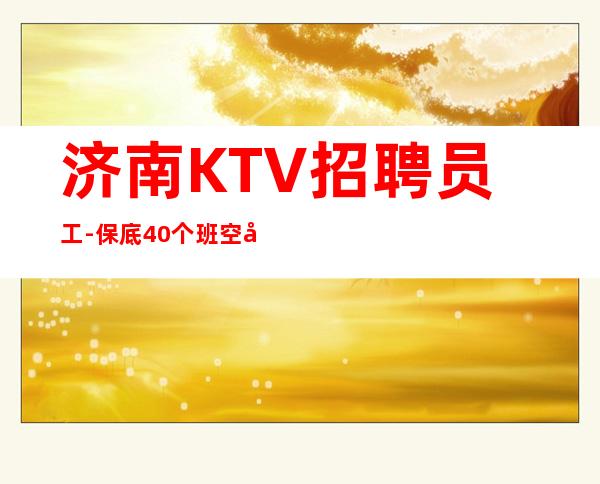 济南KTV招聘员工- 保底40个班空多少补多少