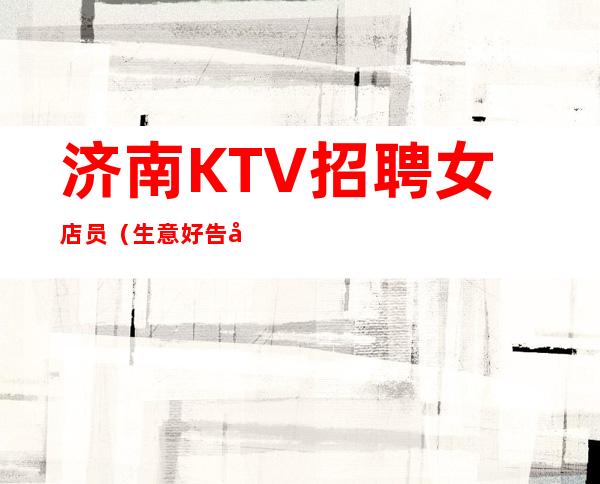 济南KTV招聘女店员（生意好告别白板每天至少一个班）