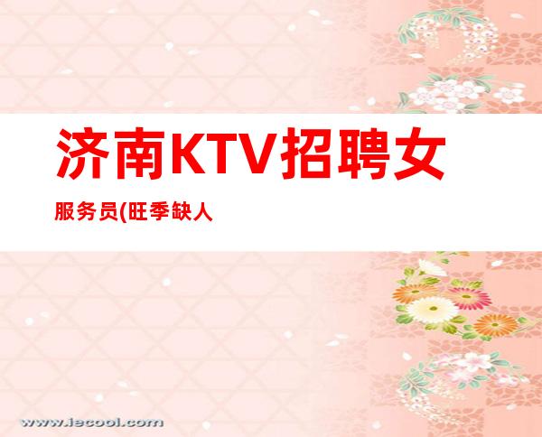 济南KTV招聘女服务员(旺季缺人公司直招)场起提供住宿